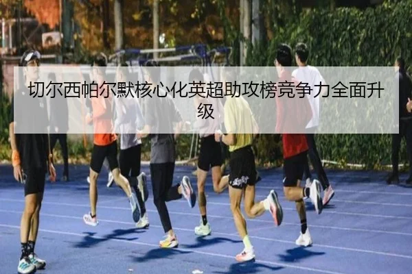 切尔西帕尔默核心化英超助攻榜竞争力全面升级