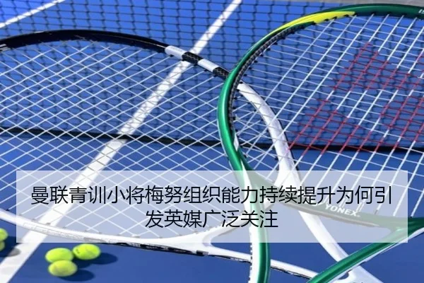 曼联青训小将梅努组织能力持续提升为何引发英媒广泛关注