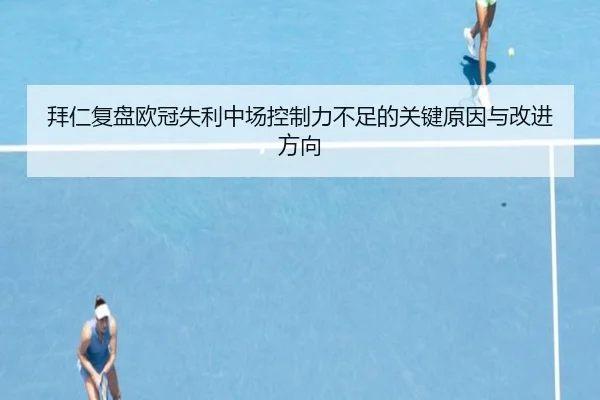 拜仁复盘欧冠失利中场控制力不足的关键原因与改进方向