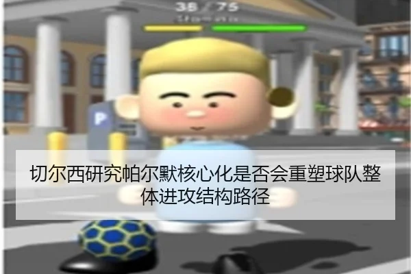 切尔西研究帕尔默核心化是否会重塑球队整体进攻结构路径