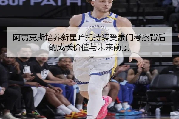 阿贾克斯培养新星哈托持续受豪门考察背后的成长价值与未来前景