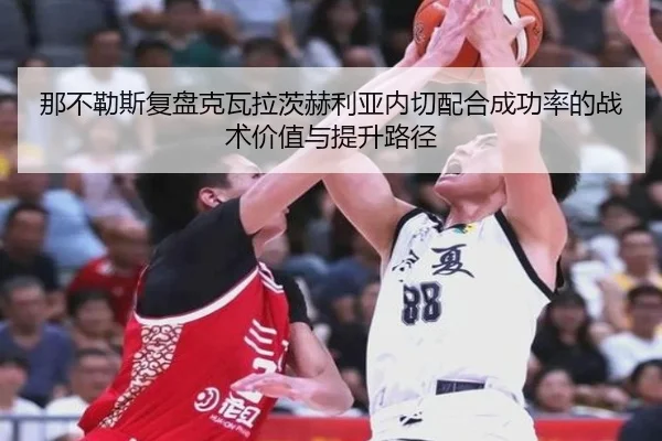 那不勒斯复盘克瓦拉茨赫利亚内切配合成功率的战术价值与提升路径
