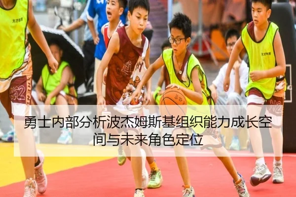 勇士内部分析波杰姆斯基组织能力成长空间与未来角色定位