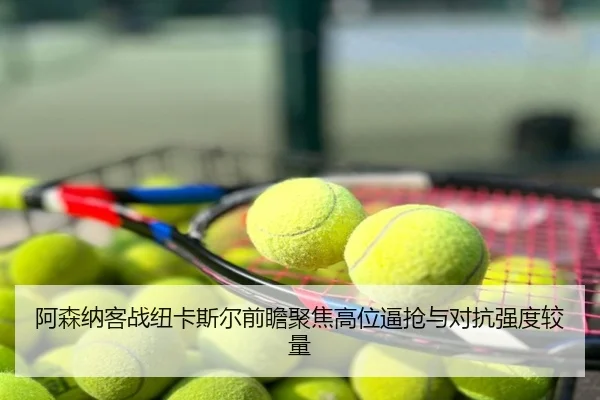 阿森纳客战纽卡斯尔前瞻聚焦高位逼抢与对抗强度较量