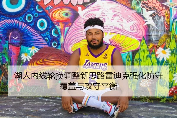 湖人内线轮换调整新思路雷迪克强化防守覆盖与攻守平衡