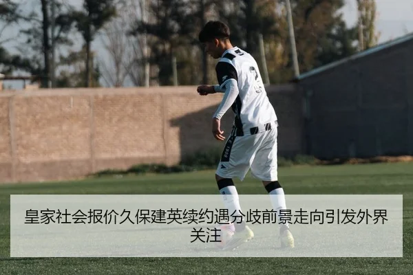 皇家社会报价久保建英续约遇分歧前景走向引发外界关注